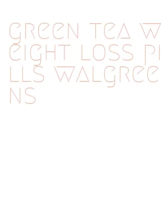 green tea weight loss pills walgreens