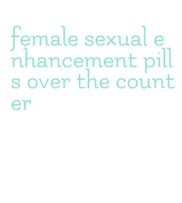 female sexual enhancement pills over the counter