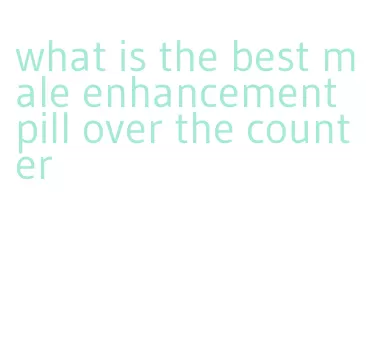 what is the best male enhancement pill over the counter