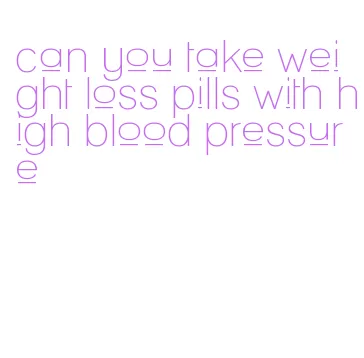 can you take weight loss pills with high blood pressure