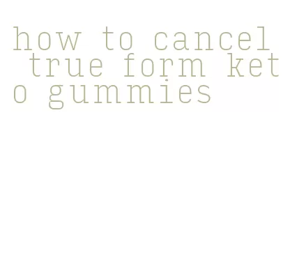 how to cancel true form keto gummies