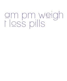 am pm weight loss pills