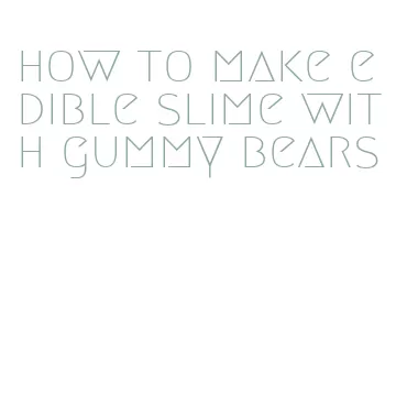 how to make edible slime with gummy bears