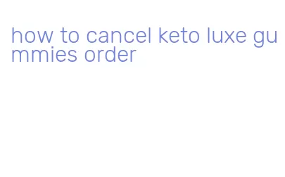 how to cancel keto luxe gummies order