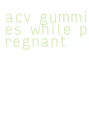 acv gummies while pregnant
