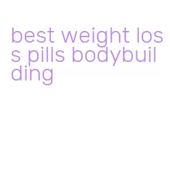 best weight loss pills bodybuilding