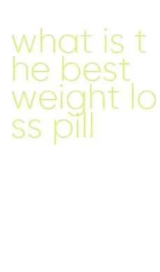 what is the best weight loss pill
