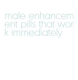 male enhancement pills that work immediately