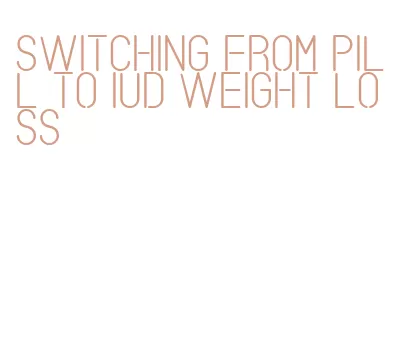 switching from pill to iud weight loss