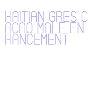 haitian gres cacao male enhancement