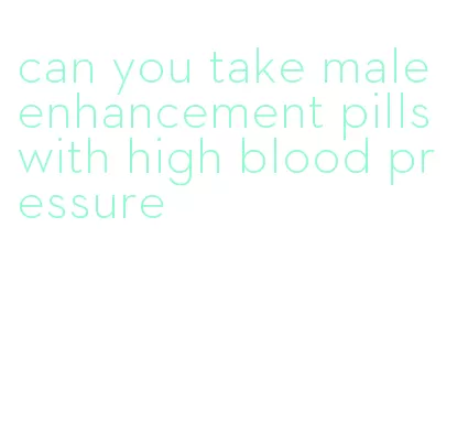 can you take male enhancement pills with high blood pressure