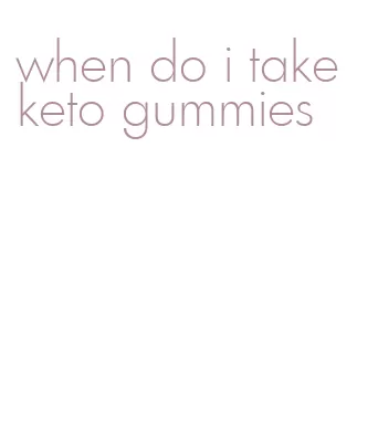 when do i take keto gummies