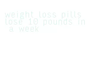 weight loss pills lose 10 pounds in a week