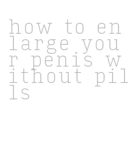 how to enlarge your penis without pills