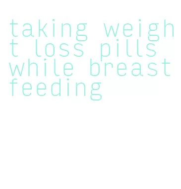 taking weight loss pills while breastfeeding