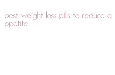 best weight loss pills to reduce appetite