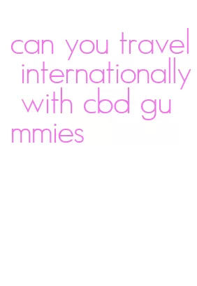 can you travel internationally with cbd gummies