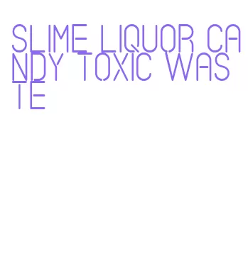 slime liquor candy toxic waste