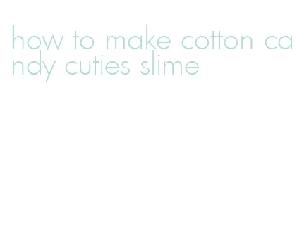 how to make cotton candy cuties slime