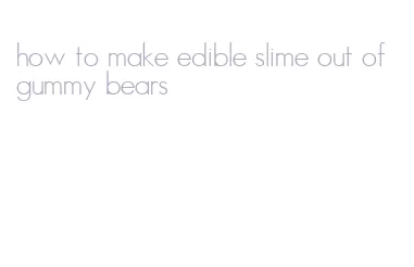 how to make edible slime out of gummy bears