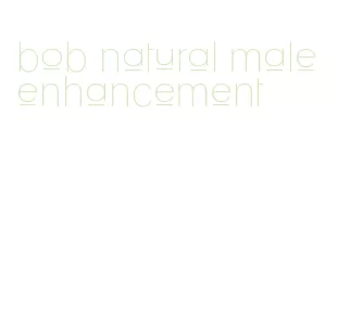 bob natural male enhancement