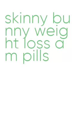 skinny bunny weight loss am pills