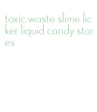toxic waste slime licker liquid candy stores