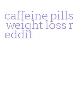 caffeine pills weight loss reddit