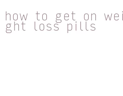 how to get on weight loss pills