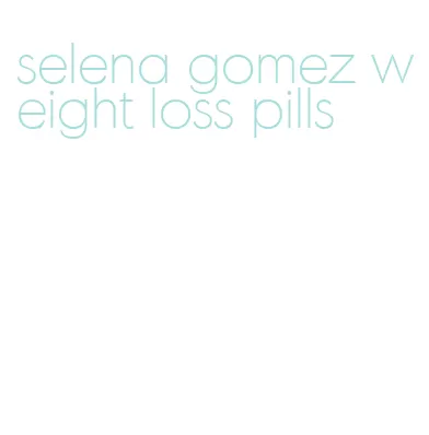 selena gomez weight loss pills