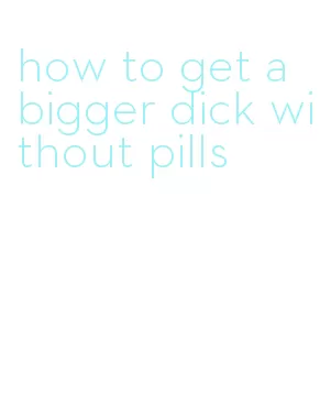 how to get a bigger dick without pills