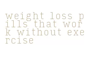 weight loss pills that work without exercise